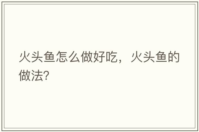 火頭魚(yú)怎么做好吃，火頭魚(yú)的做法？