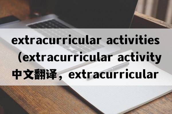extracurricular activities（extracurricular activity中文翻譯，extracurricular activity是什么意思，extracurricula