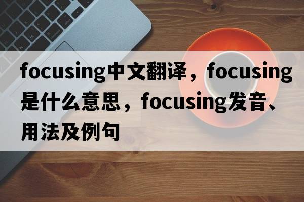 focusing中文翻譯，focusing是什么意思，focusing發(fā)音、用法及例句