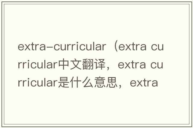 extra-curricular（extra curricular中文翻譯，extra curricular是什么意思，extra curricular發(fā)音、用法及例句）