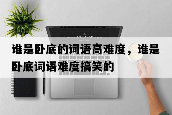 誰是臥底的詞語高難度，誰是臥底詞語難度搞笑的