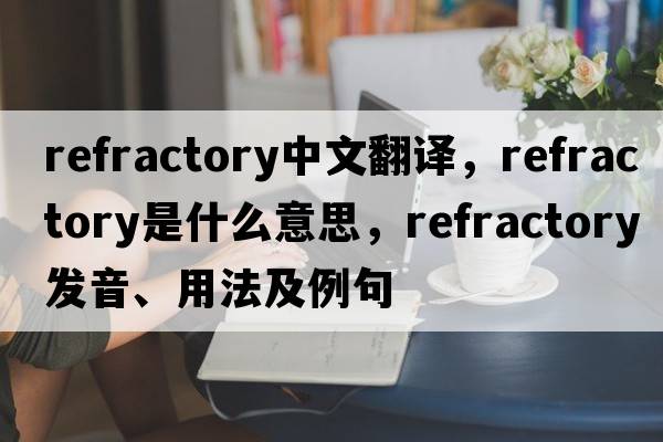refractory中文翻譯，refractory是什么意思，refractory發(fā)音、用法及例句