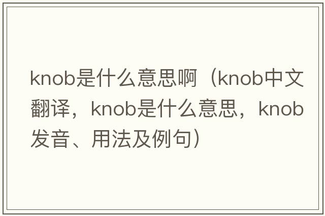 knob是什么意思?。╧nob中文翻譯，knob是什么意思，knob發(fā)音、用法及例句）