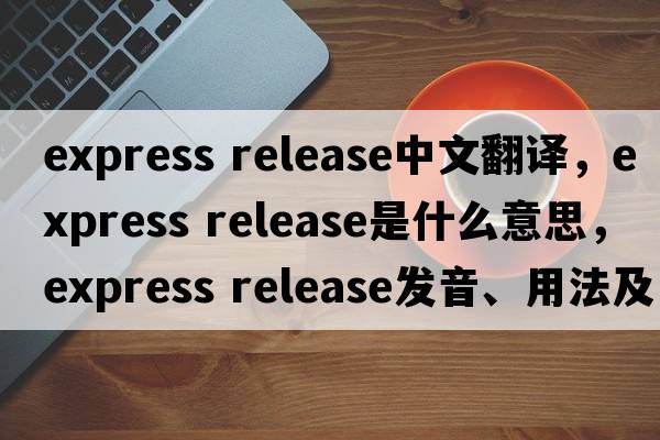 express release中文翻譯，express release是什么意思，express release發(fā)音、用法及例句