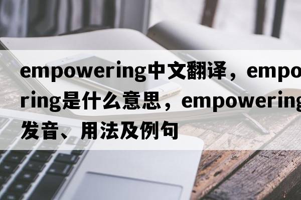 empowering中文翻譯，empowering是什么意思，empowering發(fā)音、用法及例句