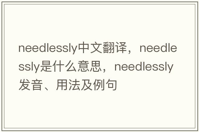 needlessly中文翻譯，needlessly是什么意思，needlessly發(fā)音、用法及例句