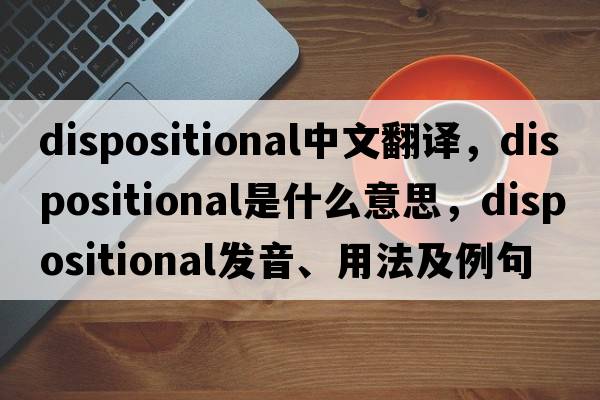 dispositional中文翻譯，dispositional是什么意思，dispositional發(fā)音、用法及例句