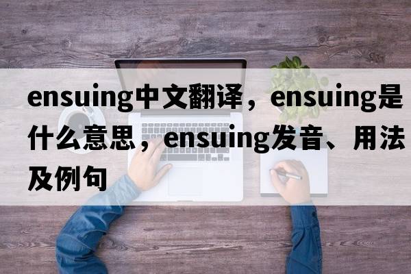 ensuing中文翻譯，ensuing是什么意思，ensuing發(fā)音、用法及例句