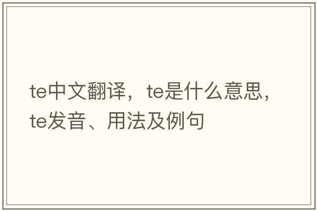 te中文翻譯，te是什么意思，te發(fā)音、用法及例句