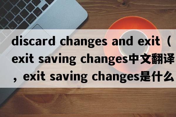 discard changes and exit（exit saving changes中文翻譯，exit saving changes是什么意思，exit saving changes發(fā)音、用法及例