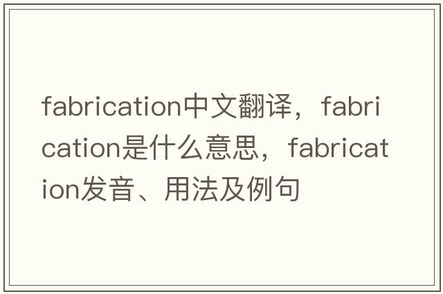 fabrication中文翻譯，fabrication是什么意思，fabrication發(fā)音、用法及例句