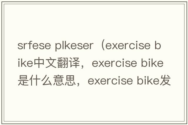 srfese plkeser（exercise bike中文翻譯，exercise bike是什么意思，exercise bike發(fā)音、用法及例句）