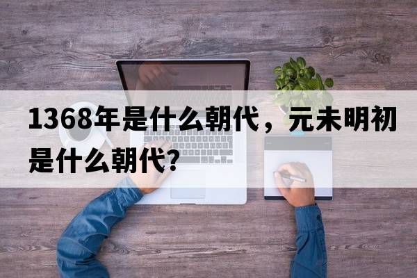 1368年是什么朝代，元未明初是什么朝代？