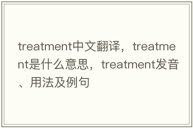 treatment中文翻譯，treatment是什么意思，treatment發(fā)音、用法及例句