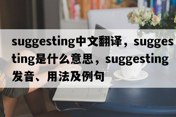 suggesting中文翻譯，suggesting是什么意思，suggesting發(fā)音、用法及例句