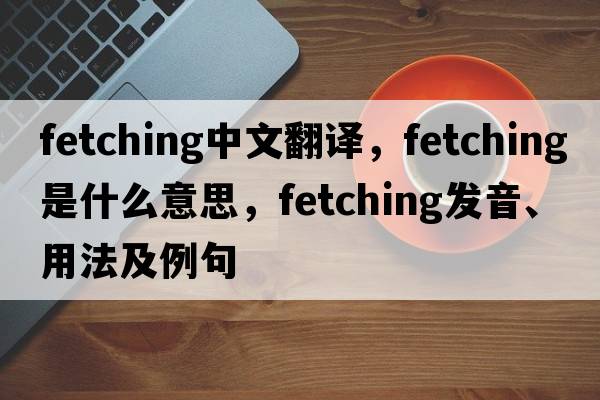fetching中文翻譯，fetching是什么意思，fetching發(fā)音、用法及例句