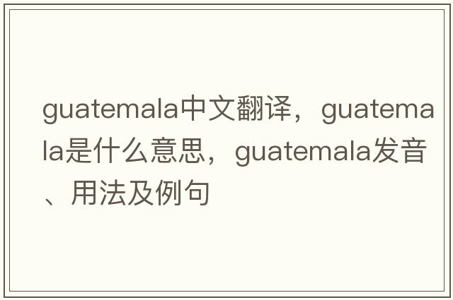 Guatemala中文翻譯，Guatemala是什么意思，Guatemala發(fā)音、用法及例句