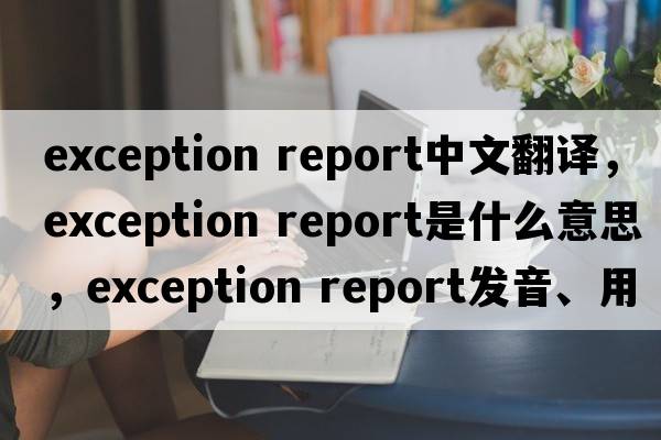 exception report中文翻譯，exception report是什么意思，exception report發(fā)音、用法及例句