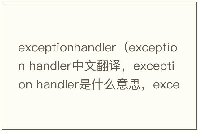 exceptionhandler（exception handler中文翻譯，exception handler是什么意思，exception handler發(fā)音、用法及例句）