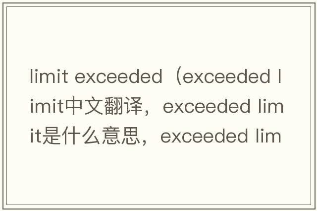 limit exceeded（exceeded limit中文翻譯，exceeded limit是什么意思，exceeded limit發(fā)音、用法及例句）