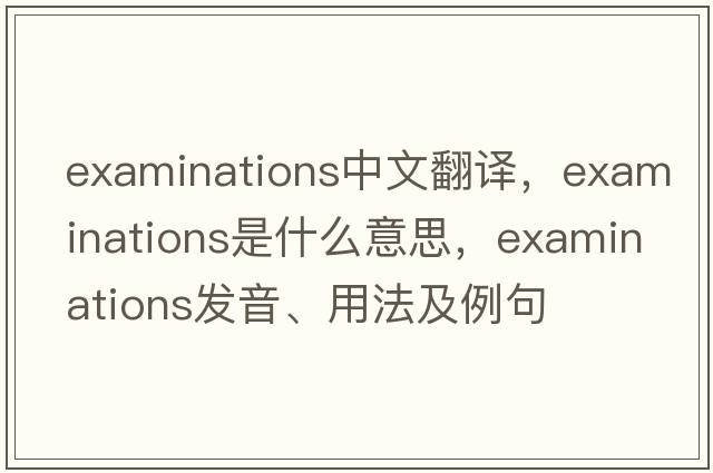examinations中文翻譯，examinations是什么意思，examinations發(fā)音、用法及例句