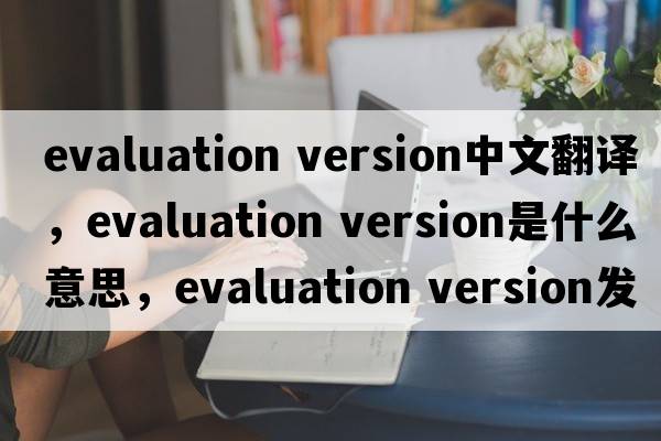 evaluation version中文翻譯，evaluation version是什么意思，evaluation version發(fā)音、用法及例句