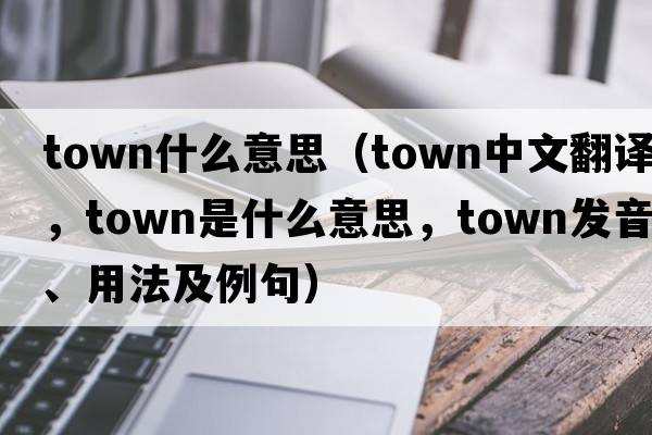 town什么意思（town中文翻譯，town是什么意思，town發(fā)音、用法及例句）
