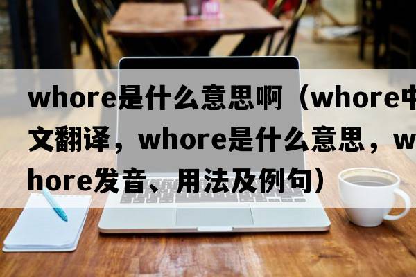 whore是什么意思啊（whore中文翻譯，whore是什么意思，whore發(fā)音、用法及例句）