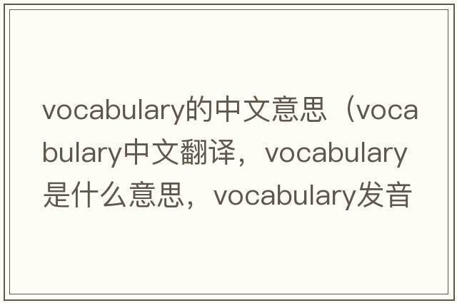 vocabulary的中文意思（vocabulary中文翻譯，vocabulary是什么意思，vocabulary發(fā)音、用法及例句）