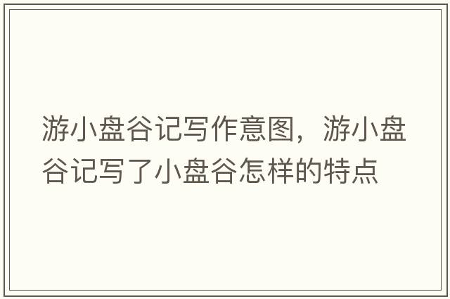 游小盤谷記寫作意圖，游小盤谷記寫了小盤谷怎樣的特點(diǎn)