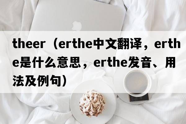 theer（erthe中文翻譯，erthe是什么意思，erthe發(fā)音、用法及例句）