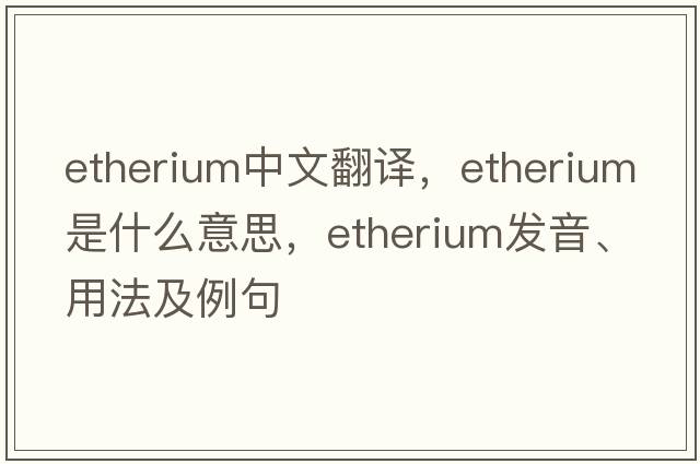 etherium中文翻譯，etherium是什么意思，etherium發(fā)音、用法及例句