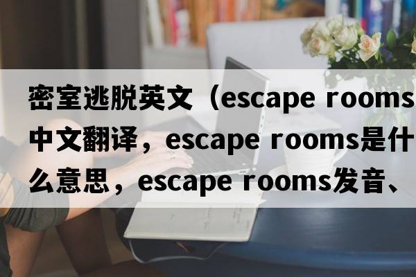 密室逃脫英文（escape rooms中文翻譯，escape rooms是什么意思，escape rooms發(fā)音、用法及例句）