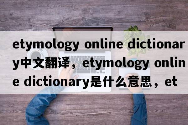 etymology online dictionary中文翻譯，etymology online dictionary是什么意思，etymology online dictionary發(fā)音、用法及例句