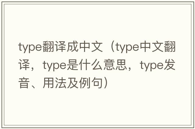 type翻譯成中文（type中文翻譯，type是什么意思，type發(fā)音、用法及例句）