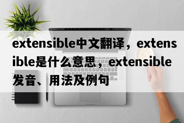 extensible中文翻譯，extensible是什么意思，extensible發(fā)音、用法及例句