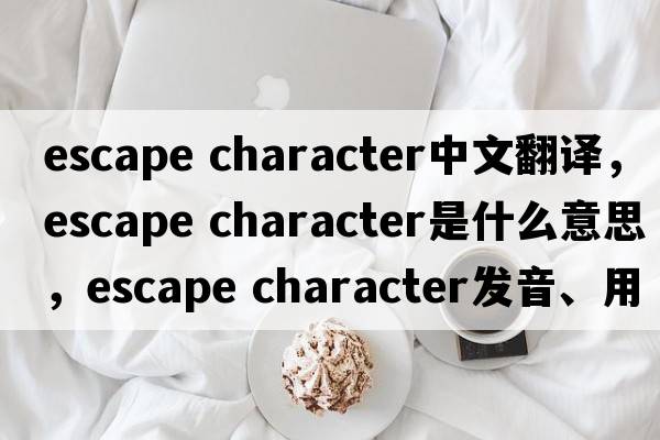 escape character中文翻譯，escape character是什么意思，escape character發(fā)音、用法及例句