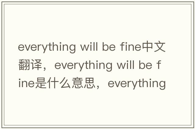 everything will be fine中文翻譯，everything will be fine是什么意思，everything will be fine發(fā)音、用法及例句
