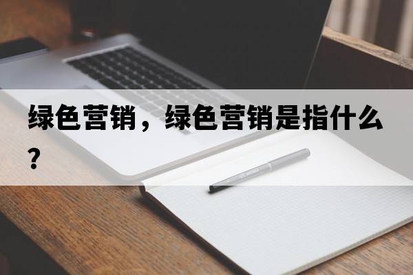綠色營銷，綠色營銷是指什么？