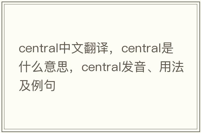 central中文翻譯，central是什么意思，central發(fā)音、用法及例句