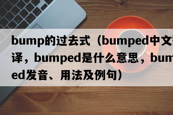 bump的過去式（bumped中文翻譯，bumped是什么意思，bumped發(fā)音、用法及例句）