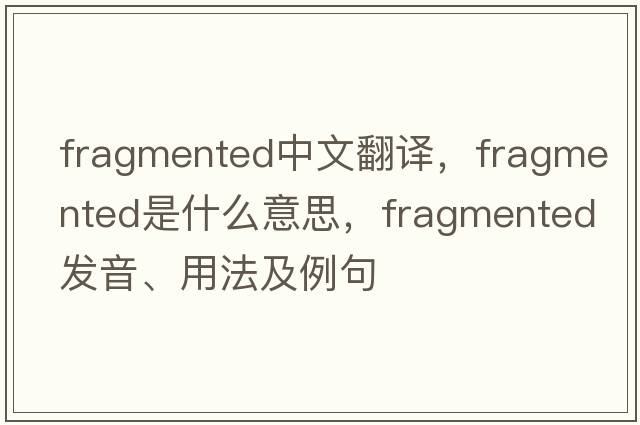 fragmented中文翻譯，fragmented是什么意思，fragmented發(fā)音、用法及例句