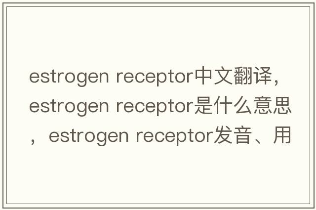 estrogen receptor中文翻譯，estrogen receptor是什么意思，estrogen receptor發(fā)音、用法及例句