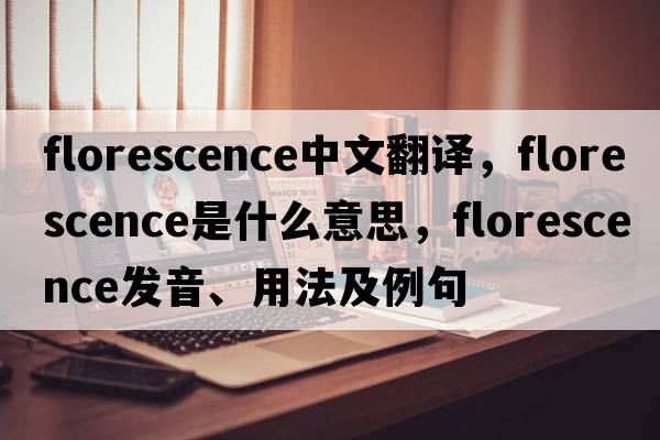 florescence中文翻譯，florescence是什么意思，florescence發(fā)音、用法及例句