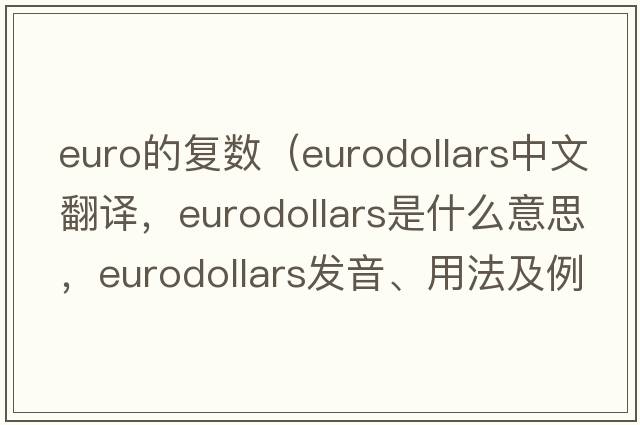 euro的復(fù)數(shù)（eurodollars中文翻譯，eurodollars是什么意思，eurodollars發(fā)音、用法及例句）