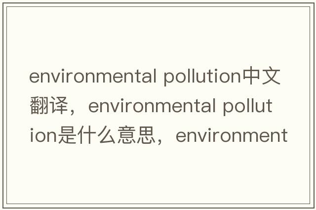 environmental pollution中文翻譯，environmental pollution是什么意思，environmental pollution發(fā)音、用法及例句