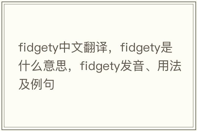 fidgety中文翻譯，fidgety是什么意思，fidgety發(fā)音、用法及例句