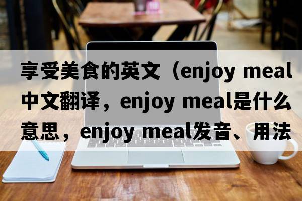 享受美食的英文（enjoy meal中文翻譯，enjoy meal是什么意思，enjoy meal發(fā)音、用法及例句）