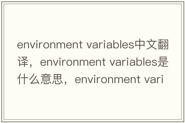 environment variables中文翻譯，environment variables是什么意思，environment variables發(fā)音、用法及例句