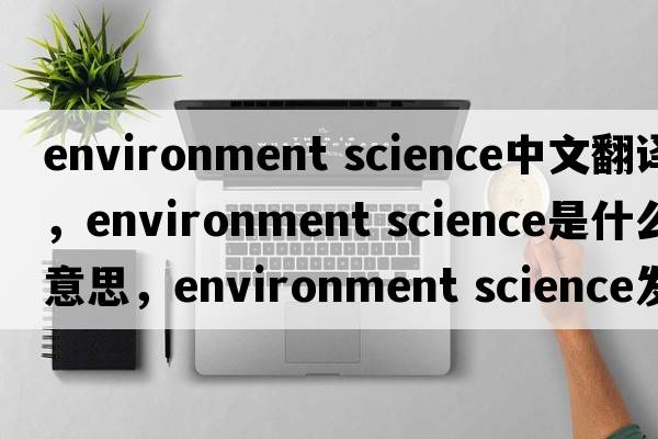 environment science中文翻譯，environment science是什么意思，environment science發(fā)音、用法及例句